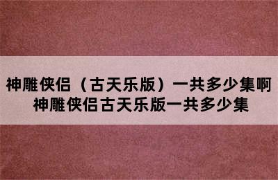 神雕侠侣（古天乐版）一共多少集啊 神雕侠侣古天乐版一共多少集